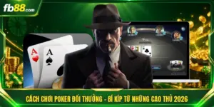 Cách Chơi Poker Đổi Thưởng – Bí Kíp Từ Những Cao Thủ 2026